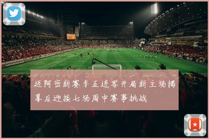 迈阿密新赛季五连客开局新主场揭幕后迎接七场周中赛事挑战