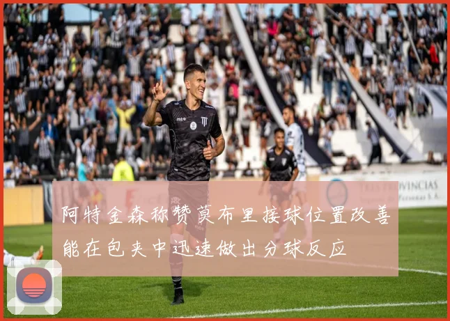 阿特金森称赞莫布里接球位置改善能在包夹中迅速做出分球反应
