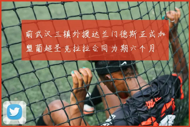 前武汉三镇外援达兰门德斯正式加盟葡超圣克拉拉合同为期六个月