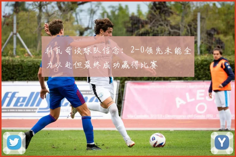 科瓦奇谈球队信念：2-0领先未能全力以赴但最终成功赢得比赛