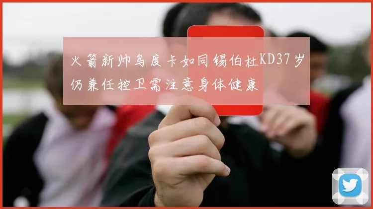 火箭新帅乌度卡如同锡伯杜KD37岁仍兼任控卫需注意身体健康