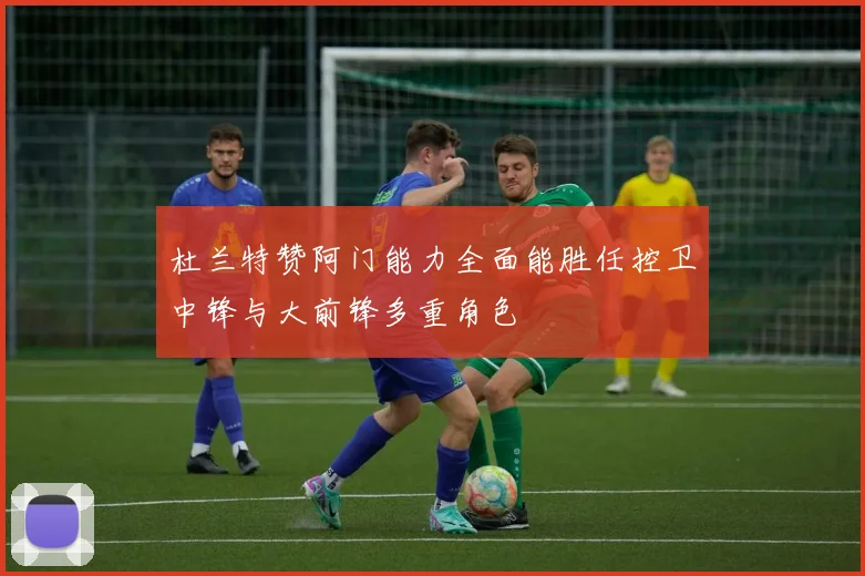 杜兰特赞阿门能力全面能胜任控卫中锋与大前锋多重角色