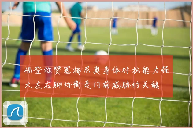 福登称赞塞梅尼奥身体对抗能力强大左右脚均衡是门前威胁的关键