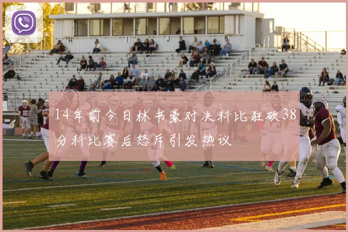 14年前今日林书豪对决科比狂砍38分科比赛后怒斥引发热议