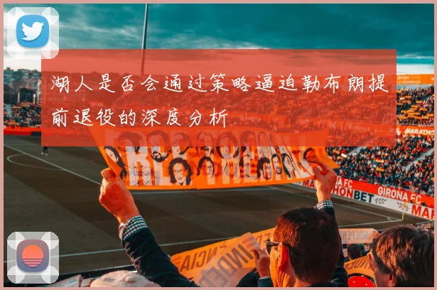 湖人是否会通过策略逼迫勒布朗提前退役的深度分析