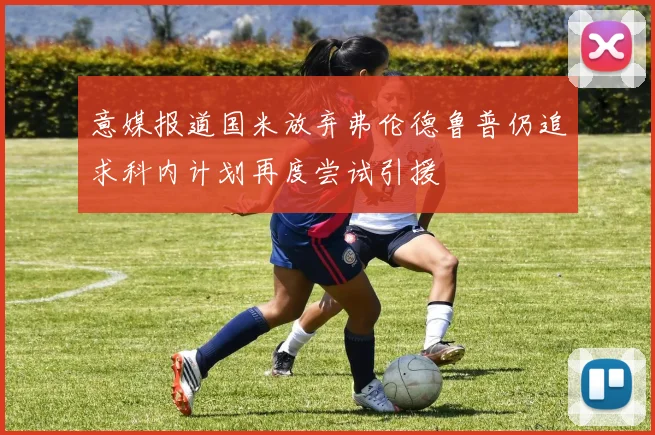 意媒报道国米放弃弗伦德鲁普仍追求科内计划再度尝试引援