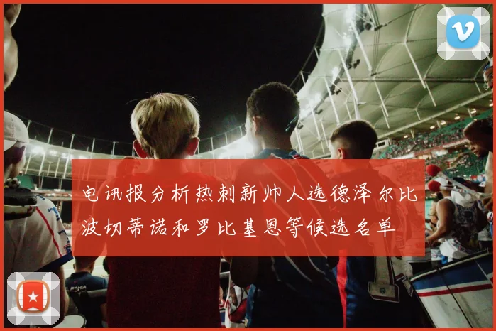 电讯报分析热刺新帅人选德泽尔比波切蒂诺和罗比基恩等候选名单