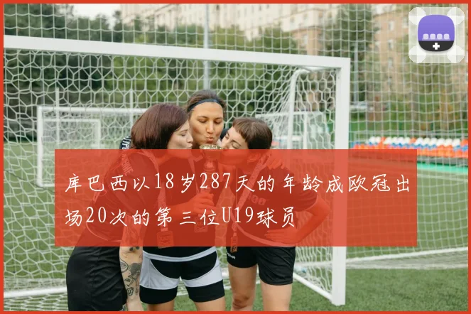 库巴西以18岁287天的年龄成欧冠出场20次的第三位U19球员