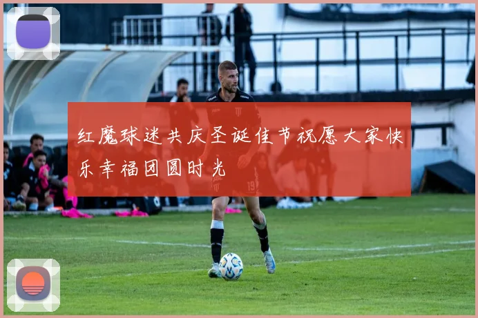 红魔球迷共庆圣诞佳节祝愿大家快乐幸福团圆时光