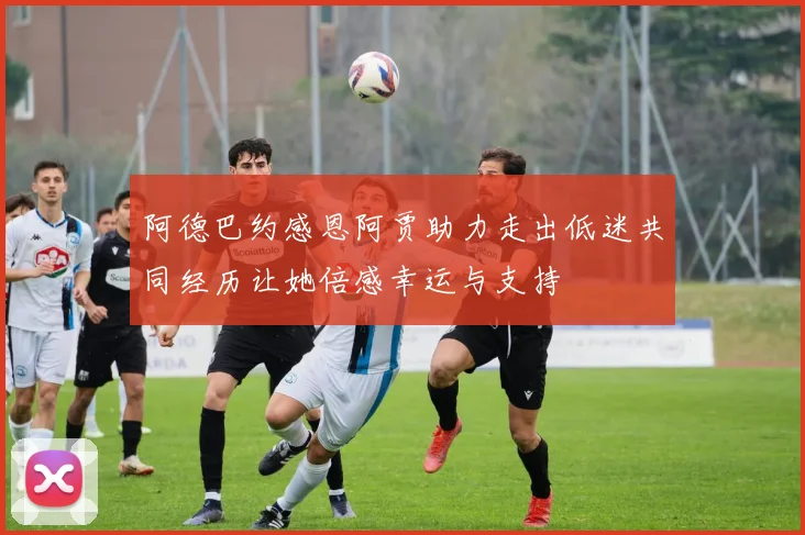 阿德巴约感恩阿贾助力走出低迷共同经历让她倍感幸运与支持
