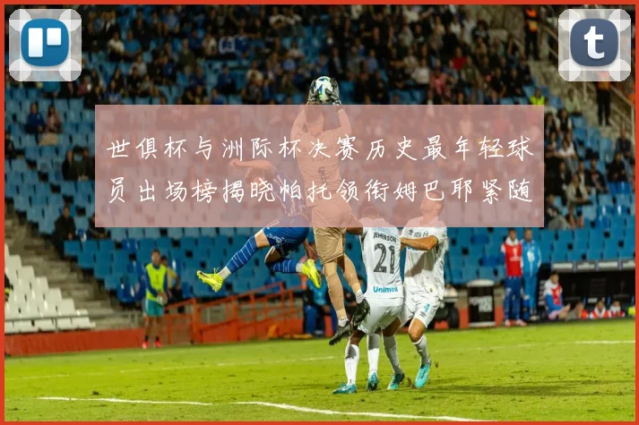 世俱杯与洲际杯决赛历史最年轻球员出场榜揭晓帕托领衔姆巴耶紧随其后