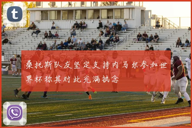 桑托斯队友坚定支持内马尔参加世界杯称其对此充满执念