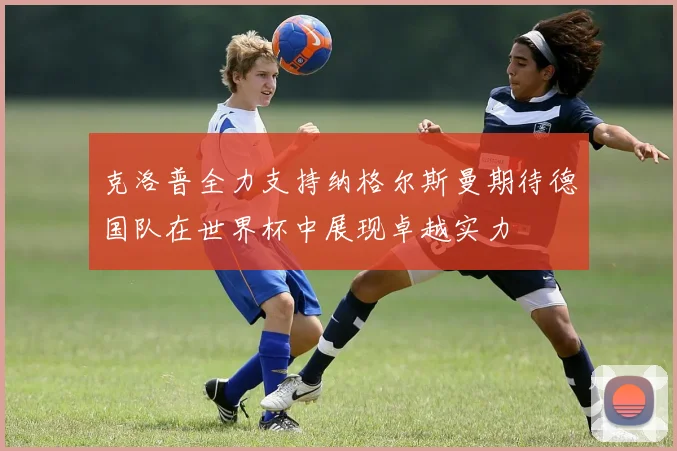 克洛普全力支持纳格尔斯曼期待德国队在世界杯中展现卓越实力