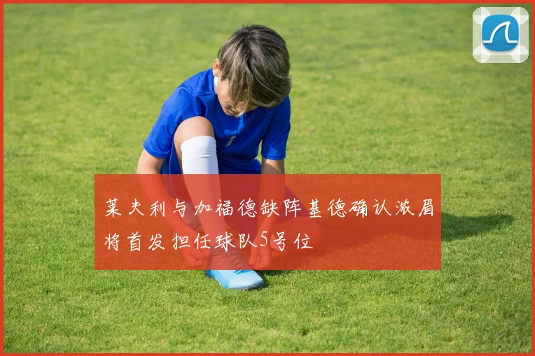 莱夫利与加福德缺阵基德确认浓眉将首发担任球队5号位