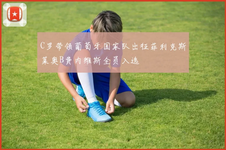 C罗带领葡萄牙国家队出征菲利克斯莱奥B费内维斯全员入选