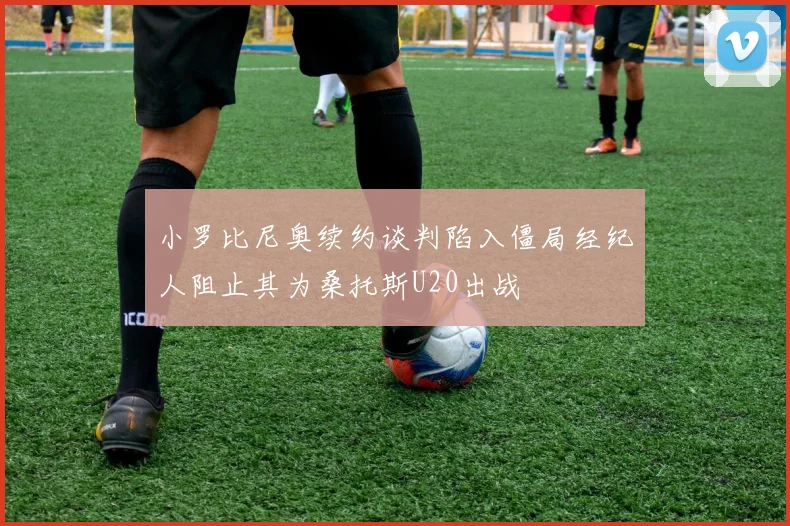 小罗比尼奥续约谈判陷入僵局经纪人阻止其为桑托斯U20出战