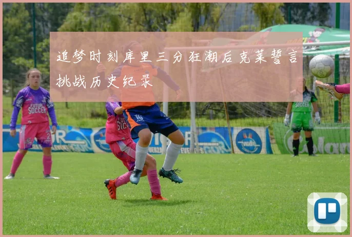 追梦时刻库里三分狂潮后克莱誓言挑战历史纪录