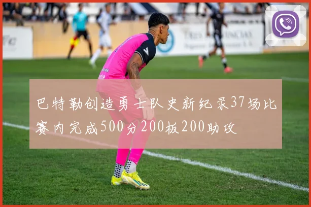 巴特勒创造勇士队史新纪录37场比赛内完成500分200板200助攻