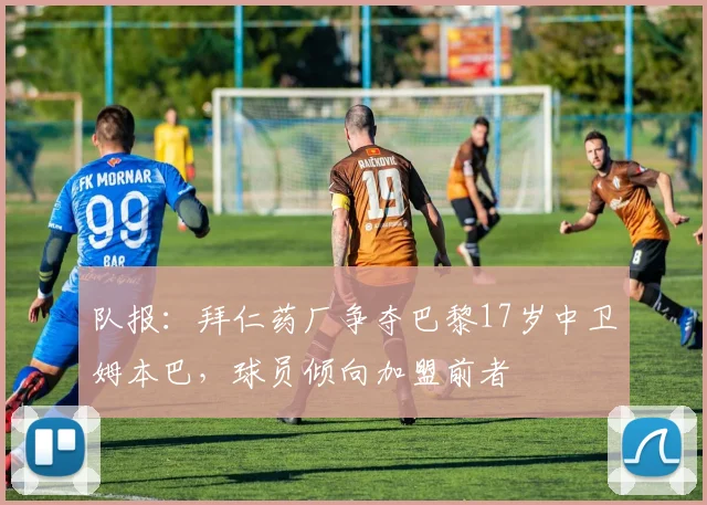 队报：拜仁药厂争夺巴黎17岁中卫姆本巴，球员倾向加盟前者