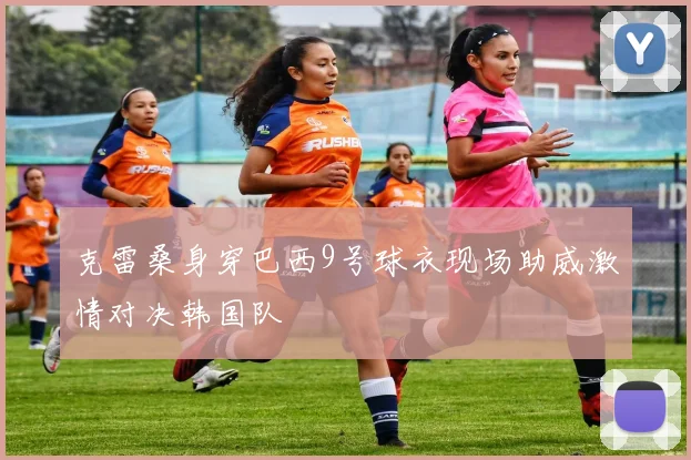 克雷桑身穿巴西9号球衣现场助威激情对决韩国队