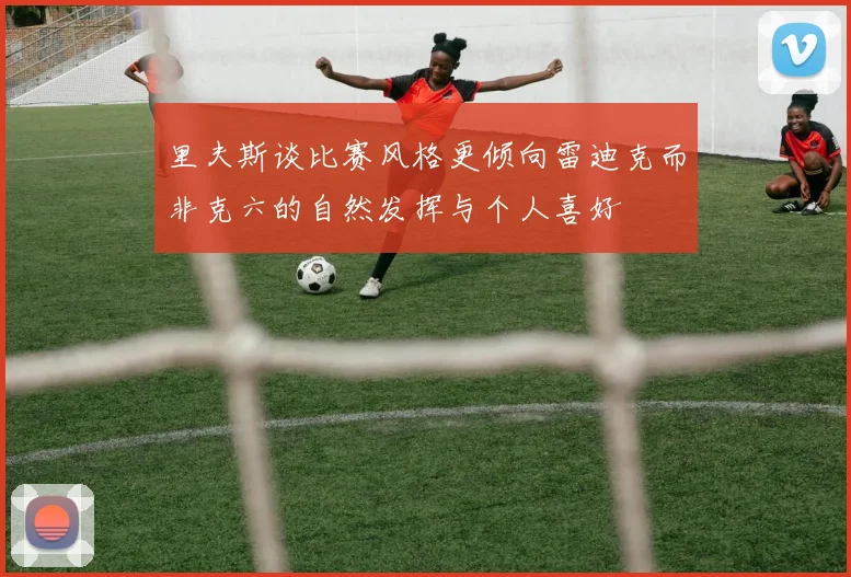 里夫斯谈比赛风格更倾向雷迪克而非克六的自然发挥与个人喜好